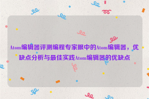 Atom编辑器评测编程专家眼中的Atom编辑器，优缺点分析与最佳实践Atom编辑器的优缺点