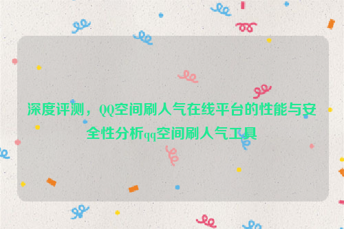 深度评测，QQ空间刷人气在线平台的性能与安全性分析qq空间刷人气工具