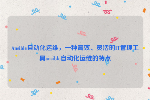 Ansible自动化运维，一种高效、灵活的IT管理工具ansible自动化运维的特点