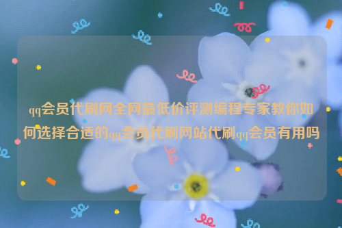 qq会员代刷网全网最低价评测编程专家教你如何选择合适的qq会员代刷网站代刷qq会员有用吗