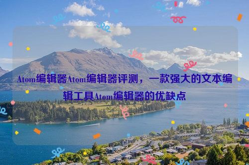 Atom编辑器Atom编辑器评测，一款强大的文本编辑工具Atom编辑器的优缺点