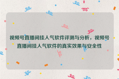 视频号直播间挂人气软件评测与分析，视频号直播间挂人气软件的真实效果与安全性