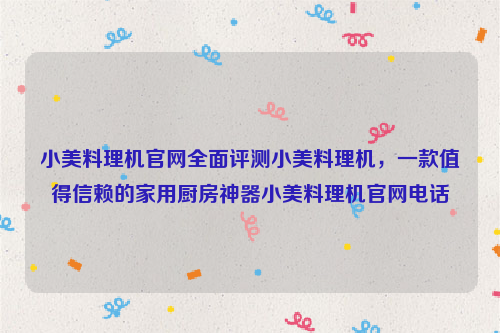 小美料理机官网全面评测小美料理机，一款值得信赖的家用厨房神器小美料理机官网电话