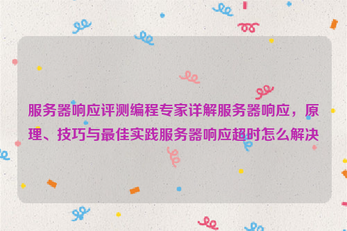 服务器响应评测编程专家详解服务器响应，原理、技巧与最佳实践服务器响应超时怎么解决