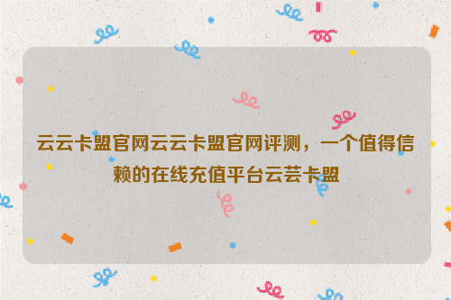 云云卡盟官网云云卡盟官网评测，一个值得信赖的在线充值平台云芸卡盟