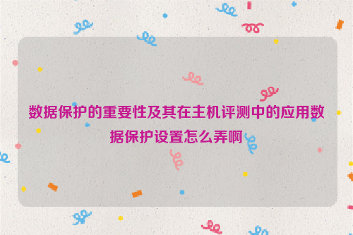 数据保护的重要性及其在主机评测中的应用数据保护设置怎么弄啊