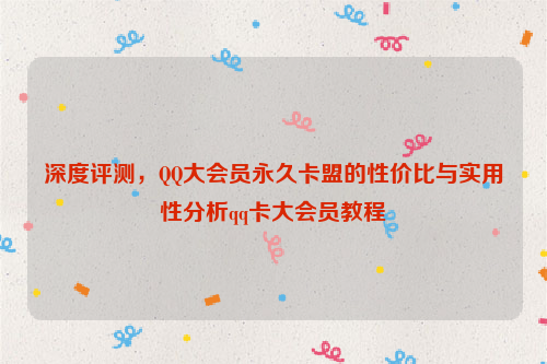 深度评测，QQ大会员永久卡盟的性价比与实用性分析qq卡大会员教程