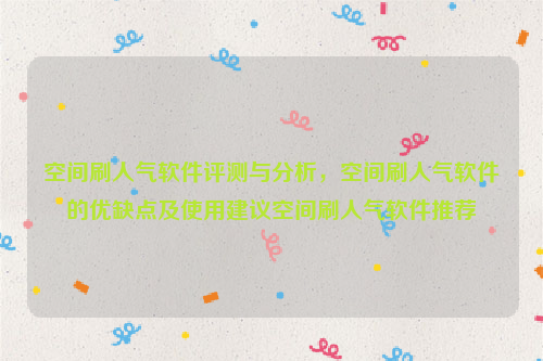 空间刷人气软件评测与分析，空间刷人气软件的优缺点及使用建议空间刷人气软件推荐