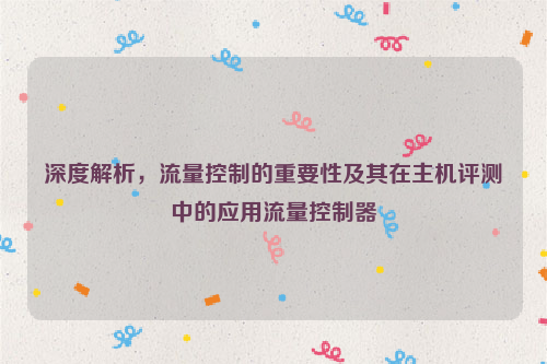 深度解析，流量控制的重要性及其在主机评测中的应用流量控制器