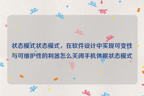 状态模式状态模式，在软件设计中实现可变性与可维护性的利器怎么关闭手机休眠状态模式