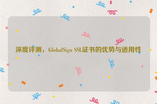 深度评测，GlobalSign SSL证书的优势与适用性