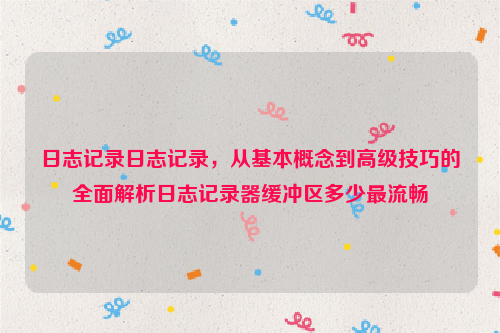 日志记录日志记录，从基本概念到高级技巧的全面解析日志记录器缓冲区多少最流畅