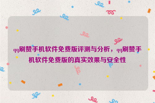 qq刷赞手机软件免费版评测与分析，qq刷赞手机软件免费版的真实效果与安全性