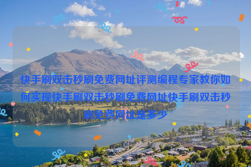 快手刷双击秒刷免费网址评测编程专家教你如何实现快手刷双击秒刷免费网址快手刷双击秒刷免费网址是多少