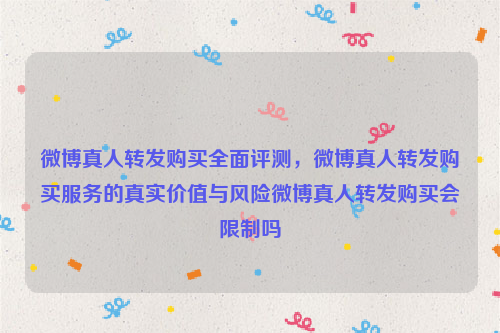 微博真人转发购买全面评测，微博真人转发购买服务的真实价值与风险微博真人转发购买会限制吗