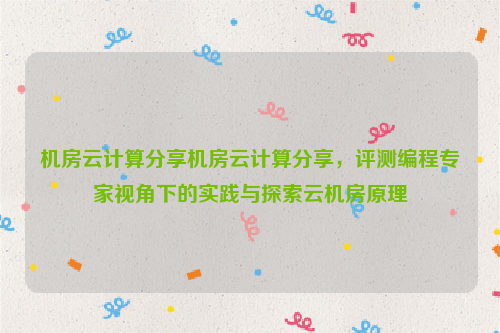 机房云计算分享机房云计算分享，评测编程专家视角下的实践与探索云机房原理