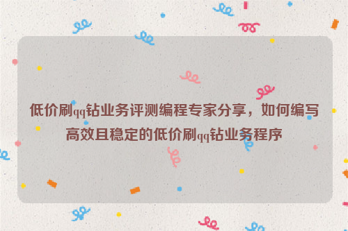 低价刷qq钻业务评测编程专家分享，如何编写高效且稳定的低价刷qq钻业务程序