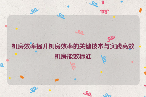 机房效率提升机房效率的关键技术与实践高效机房能效标准