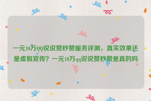 一元10万QQ说说赞秒赞服务评测，真实效果还是虚假宣传？一元10万qq说说赞秒赞是真的吗