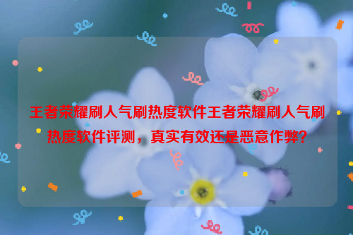 王者荣耀刷人气刷热度软件王者荣耀刷人气刷热度软件评测，真实有效还是恶意作弊？