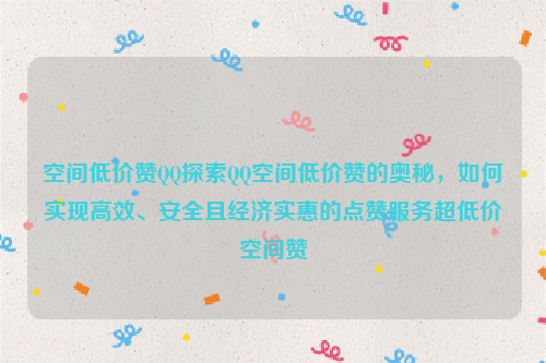 空间低价赞QQ探索QQ空间低价赞的奥秘，如何实现高效、安全且经济实惠的点赞服务超低价空间赞