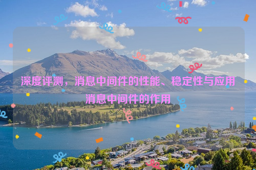 深度评测，消息中间件的性能、稳定性与应用消息中间件的作用