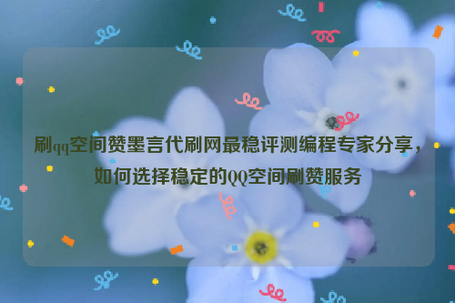 刷qq空间赞墨言代刷网最稳评测编程专家分享，如何选择稳定的QQ空间刷赞服务