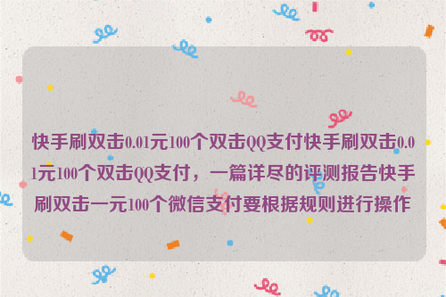 快手刷双击0.01元100个双击QQ支付快手刷双击0.01元100个双击QQ支付，一篇详尽的评测报告快手刷双击一元100个微信支付要根据规则进行操作