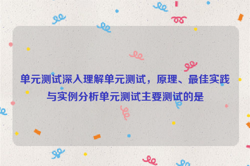 单元测试深入理解单元测试，原理、最佳实践与实例分析单元测试主要测试的是