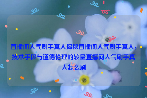 直播间人气刷手真人揭秘直播间人气刷手真人，技术手段与道德伦理的较量直播间人气刷手真人怎么刷