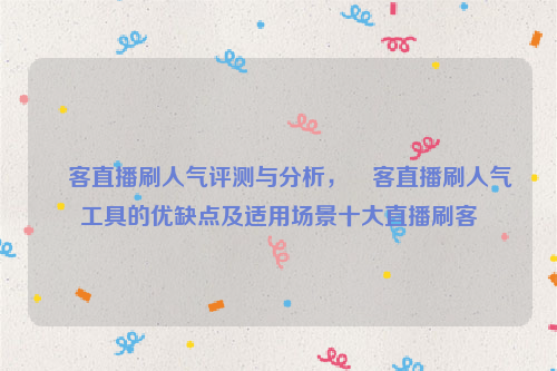 眏客直播刷人气评测与分析，眏客直播刷人气工具的优缺点及适用场景十大直播刷客