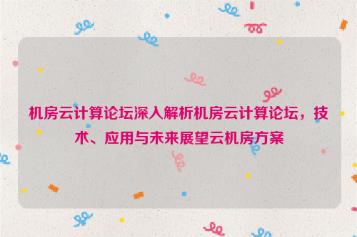 机房云计算论坛深入解析机房云计算论坛，技术、应用与未来展望云机房方案