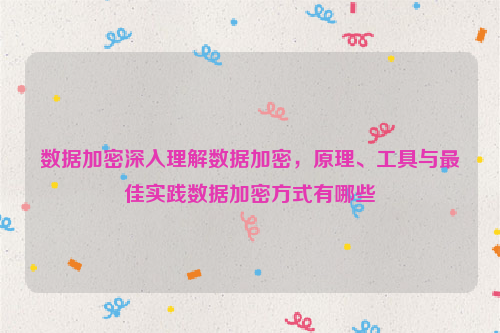 数据加密深入理解数据加密，原理、工具与最佳实践数据加密方式有哪些