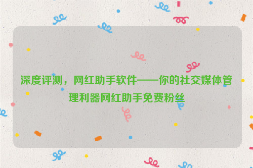 深度评测，网红助手软件——你的社交媒体管理利器网红助手免费粉丝