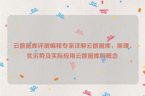 云数据库评测编程专家详解云数据库，原理、优劣势及实际应用云数据库的概念