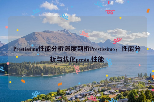 Prestissimo性能分析深度剖析Prestissimo，性能分析与优化presto 性能