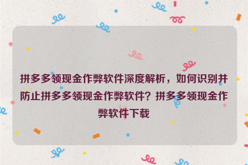 拼多多领现金作弊软件深度解析，如何识别并防止拼多多领现金作弊软件？拼多多领现金作弊软件下载