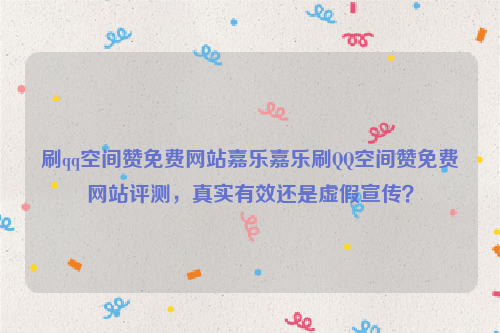刷qq空间赞免费网站嘉乐嘉乐刷QQ空间赞免费网站评测，真实有效还是虚假宣传？