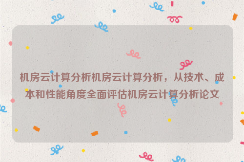 机房云计算分析机房云计算分析，从技术、成本和性能角度全面评估机房云计算分析论文