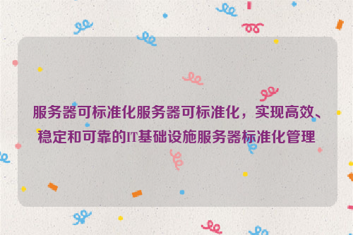 服务器可标准化服务器可标准化，实现高效、稳定和可靠的IT基础设施服务器标准化管理