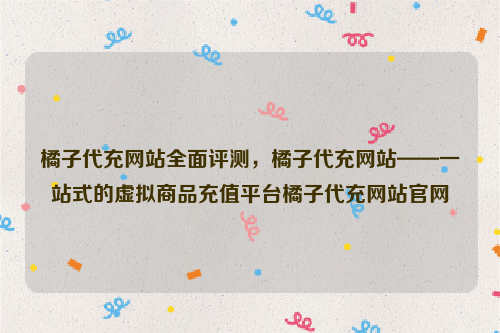 橘子代充网站全面评测，橘子代充网站——一站式的虚拟商品充值平台橘子代充网站官网