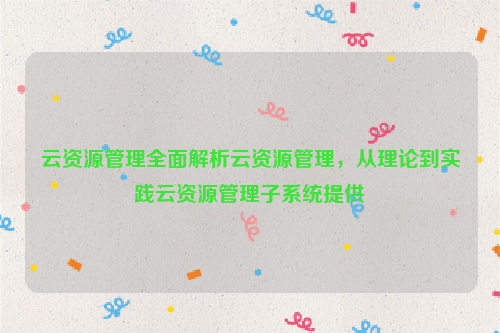 云资源管理全面解析云资源管理，从理论到实践云资源管理子系统提供