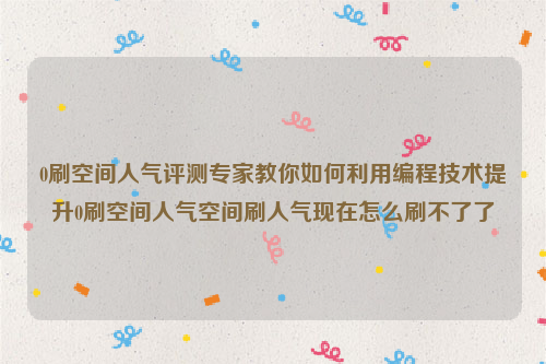 0刷空间人气评测专家教你如何利用编程技术提升0刷空间人气空间刷人气现在怎么刷不了了