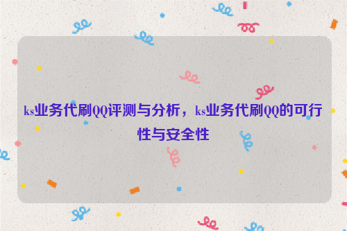 ks业务代刷QQ评测与分析，ks业务代刷QQ的可行性与安全性