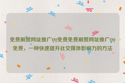 免费刷赞网址推广QQ免费免费刷赞网址推广QQ免费，一种快速提升社交媒体影响力的方法