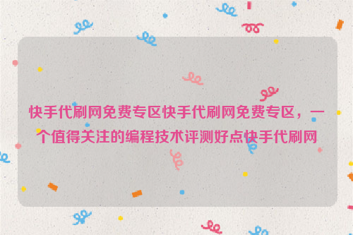 快手代刷网免费专区快手代刷网免费专区，一个值得关注的编程技术评测好点快手代刷网