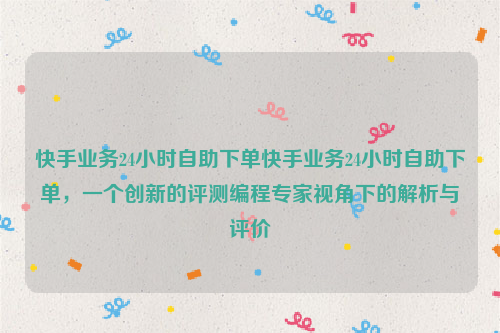 快手业务24小时自助下单快手业务24小时自助下单，一个创新的评测编程专家视角下的解析与评价