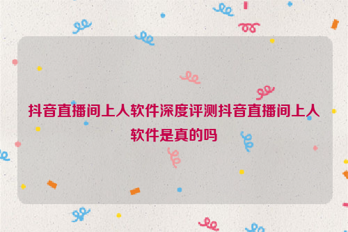 抖音直播间上人软件深度评测抖音直播间上人软件是真的吗