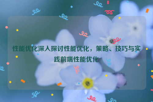 性能优化深入探讨性能优化，策略、技巧与实践前端性能优化