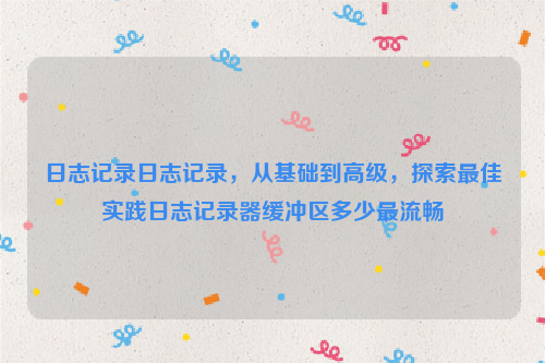 日志记录日志记录，从基础到高级，探索最佳实践日志记录器缓冲区多少最流畅